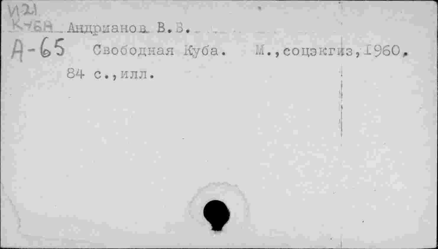 ﻿- к-г"' £ Н... Андри ано а. В. В.
Свободная Куба.
84 с.,илл.
гл.,соцэкгиз, I960 ,
1
I